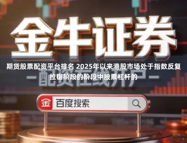 期货股票配资平台排名 2025年以来港股市场处于指数反复拉锯阶段的阶段中股票杠杆的