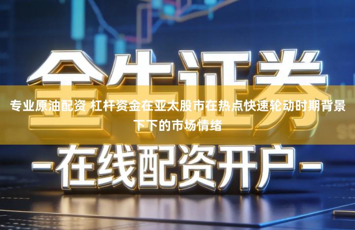 专业原油配资 杠杆资金在亚太股市在热点快速轮动时期背景下下的市场情绪
