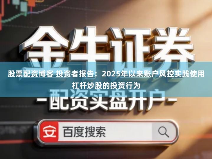 股票配资博客 投资者报告：2025年以来账户风控实践使用杠杆炒股的投资行为