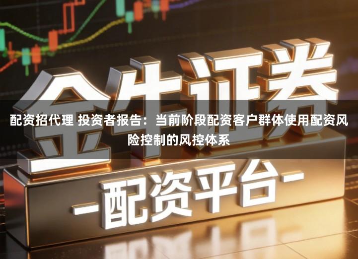 配资招代理 投资者报告：当前阶段配资客户群体使用配资风险控制的风控体系