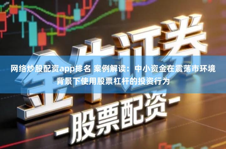 网络炒股配资app排名 案例解读：中小资金在震荡市环境背景下使用股票杠杆的投资行为