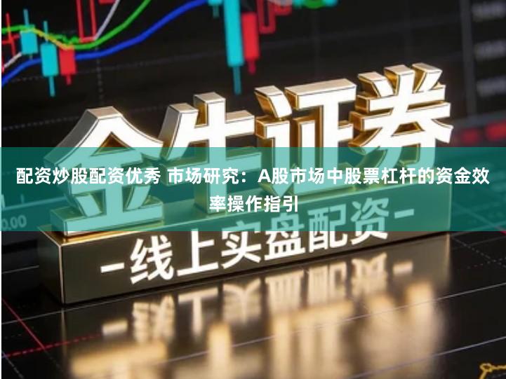 配资炒股配资优秀 市场研究：A股市场中股票杠杆的资金效率操作指引