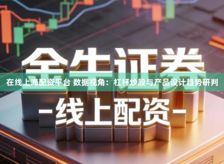 在线上海配资平台 数据视角：杠杆炒股与产品设计趋势研判