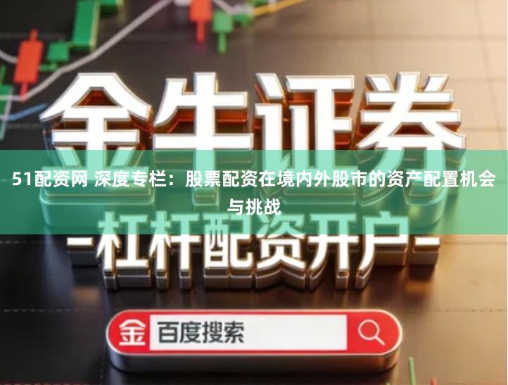 51配资网 深度专栏：股票配资在境内外股市的资产配置机会与挑战