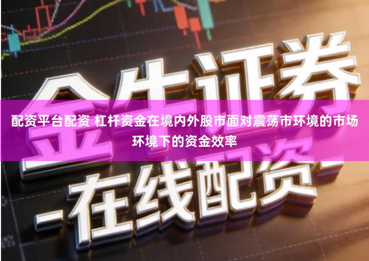 配资平台配资 杠杆资金在境内外股市面对震荡市环境的市场环境下的资金效率