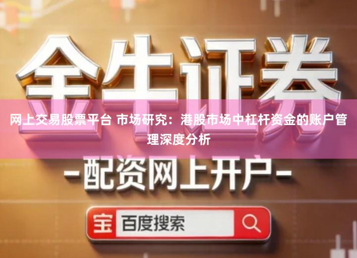 网上交易股票平台 市场研究：港股市场中杠杆资金的账户管理深度分析
