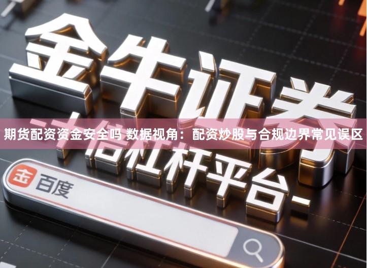期货配资资金安全吗 数据视角：配资炒股与合规边界常见误区