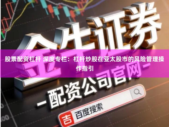 股票配资杠杆 深度专栏：杠杆炒股在亚太股市的风险管理操作指引