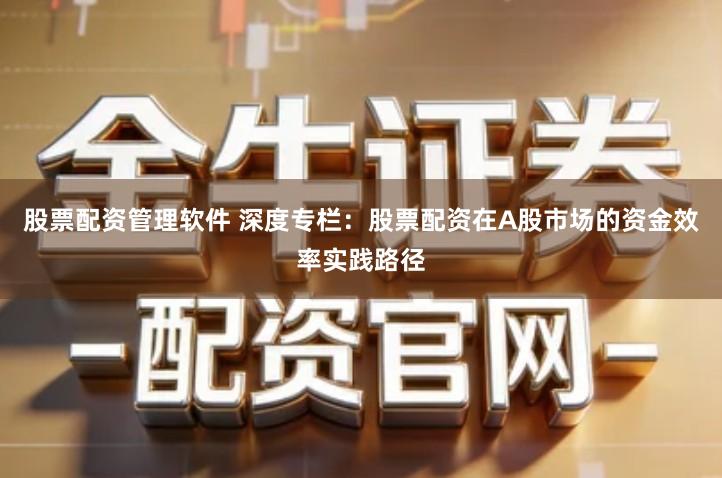 股票配资管理软件 深度专栏：股票配资在A股市场的资金效率实践路径