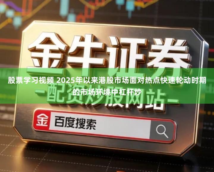 股票学习视频 2025年以来港股市场面对热点快速轮动时期的市场环境中杠杆炒