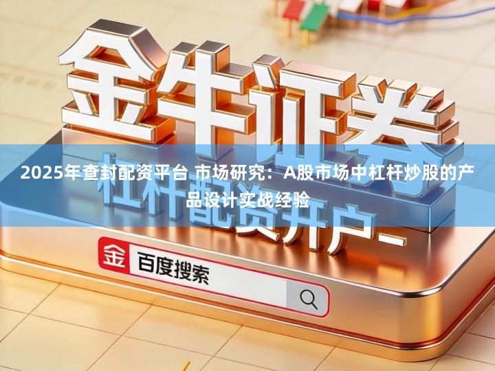 2025年查封配资平台 市场研究：A股市场中杠杆炒股的产品设计实战经验
