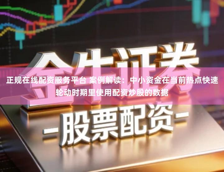 正规在线配资服务平台 案例解读：中小资金在当前热点快速轮动时期里使用配资炒股的数据