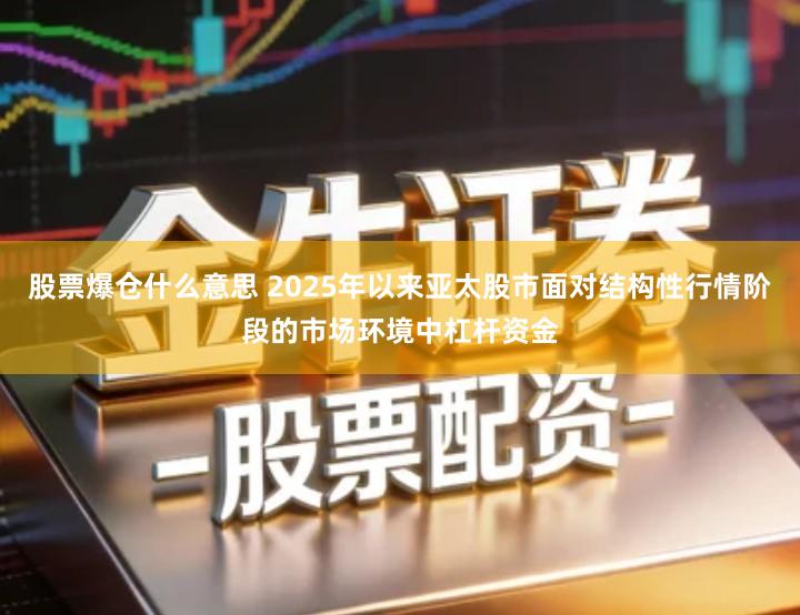 股票爆仓什么意思 2025年以来亚太股市面对结构性行情阶段的市场环境中杠杆资金