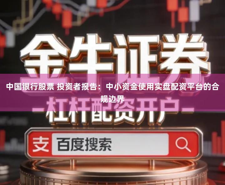 中国银行股票 投资者报告：中小资金使用实盘配资平台的合规边界