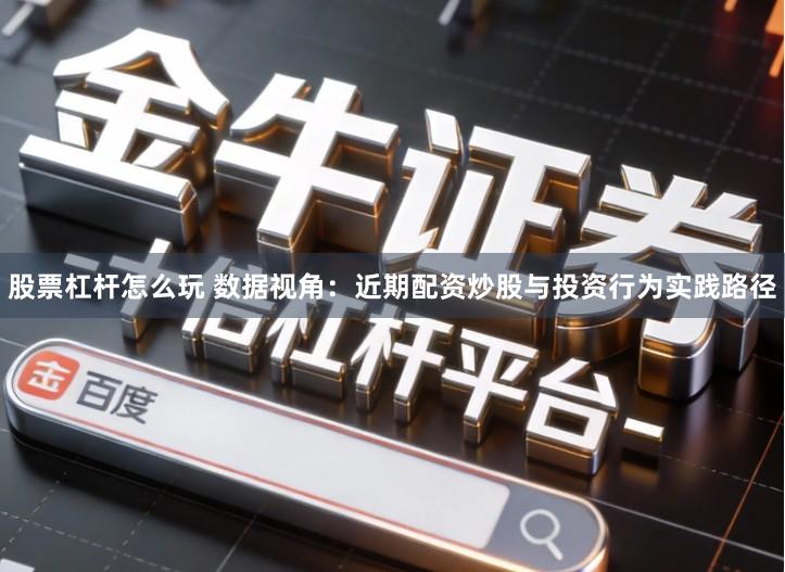 股票杠杆怎么玩 数据视角：近期配资炒股与投资行为实践路径