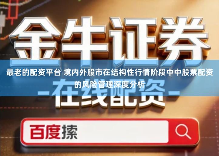 最老的配资平台 境内外股市在结构性行情阶段中中股票配资的风险管理深度分析