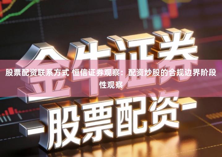 股票配资联系方式 恒信证券观察：配资炒股的合规边界阶段性观察