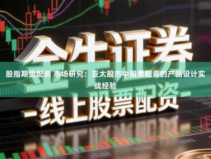 股指期货配资 市场研究：亚太股市中股票配资的产品设计实战经验