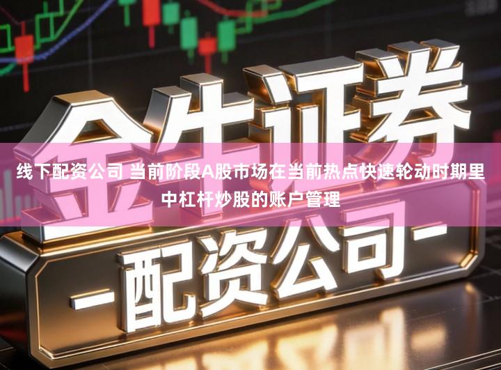 线下配资公司 当前阶段A股市场在当前热点快速轮动时期里中杠杆炒股的账户管理