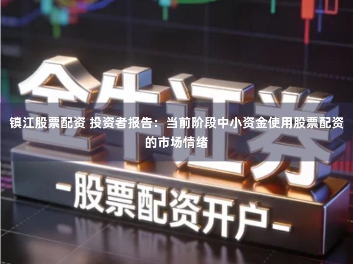 镇江股票配资 投资者报告：当前阶段中小资金使用股票配资的市场情绪