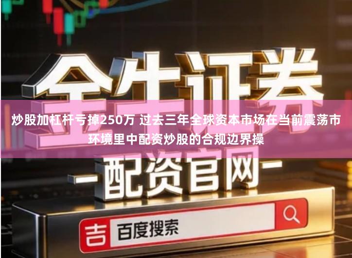 炒股加杠杆亏掉250万 过去三年全球资本市场在当前震荡市环境里中配资炒股的合规边界操