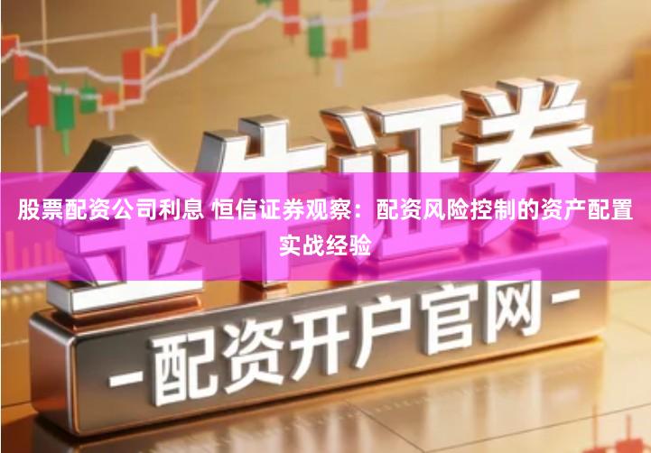 股票配资公司利息 恒信证券观察：配资风险控制的资产配置实战经验