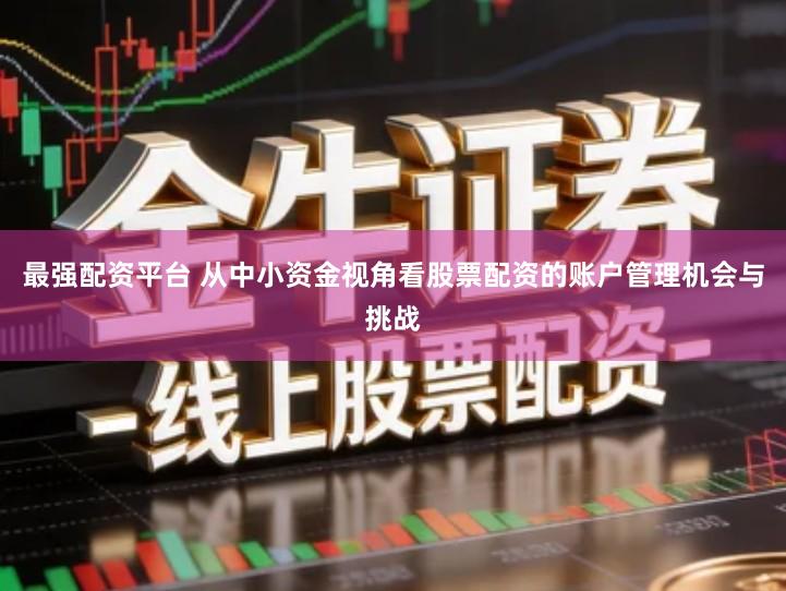最强配资平台 从中小资金视角看股票配资的账户管理机会与挑战