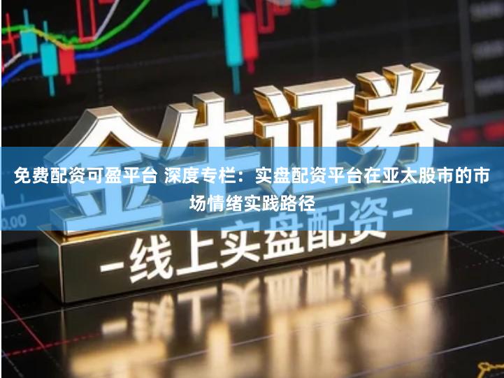 免费配资可盈平台 深度专栏：实盘配资平台在亚太股市的市场情绪实践路径