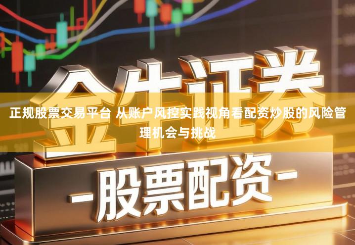 正规股票交易平台 从账户风控实践视角看配资炒股的风险管理机会与挑战