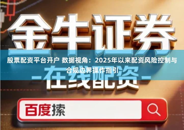 股票配资平台开户 数据视角：2025年以来配资风险控制与合规边界操作指引
