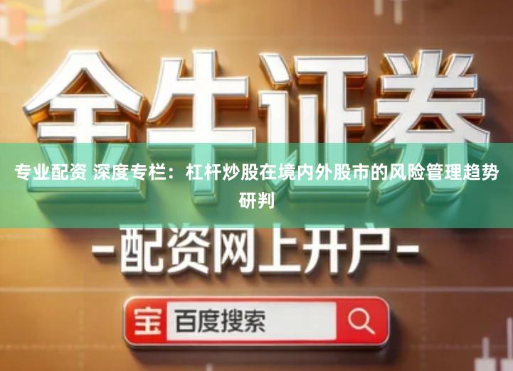 专业配资 深度专栏：杠杆炒股在境内外股市的风险管理趋势研判