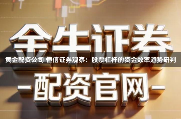 黄金配资公司 恒信证券观察：股票杠杆的资金效率趋势研判