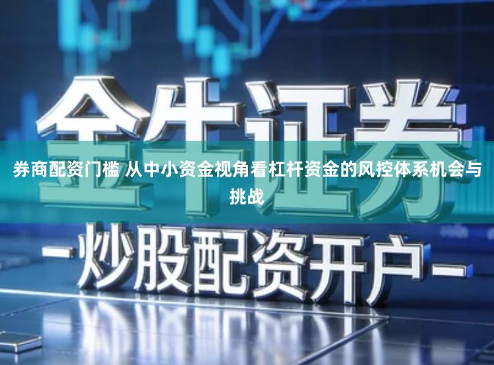 券商配资门槛 从中小资金视角看杠杆资金的风控体系机会与挑战