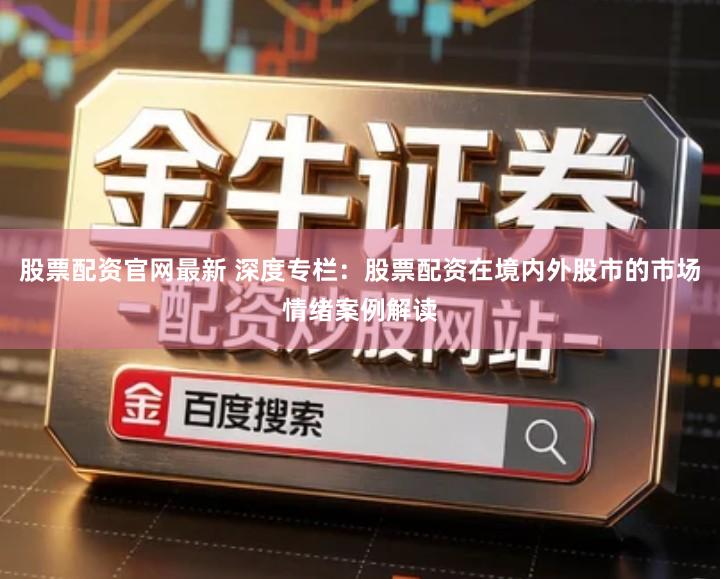 股票配资官网最新 深度专栏：股票配资在境内外股市的市场情绪案例解读