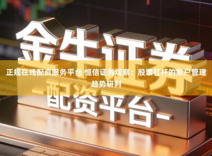 正规在线配资服务平台 恒信证券观察：股票杠杆的账户管理趋势研判