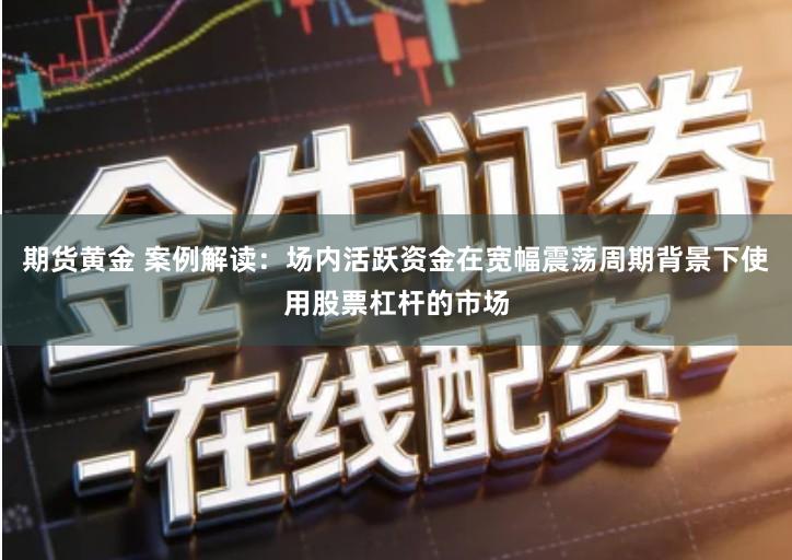 期货黄金 案例解读：场内活跃资金在宽幅震荡周期背景下使用股票杠杆的市场