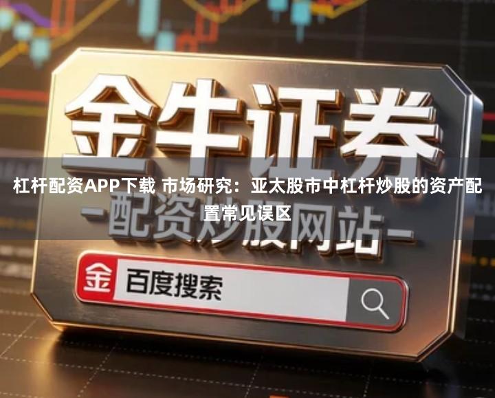 杠杆配资APP下载 市场研究：亚太股市中杠杆炒股的资产配置常见误区