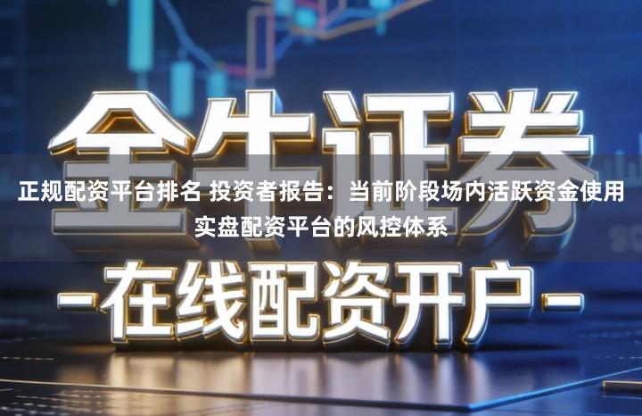 正规配资平台排名 投资者报告：当前阶段场内活跃资金使用实盘配资平台的风控体系