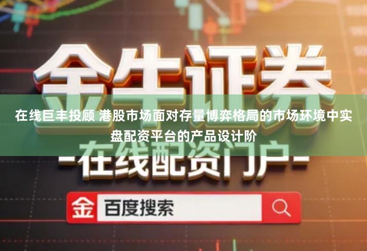 在线巨丰投顾 港股市场面对存量博弈格局的市场环境中实盘配资平台的产品设计阶