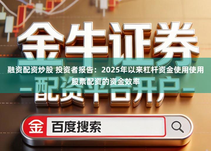 融资配资炒股 投资者报告：2025年以来杠杆资金使用使用股票配资的资金效率