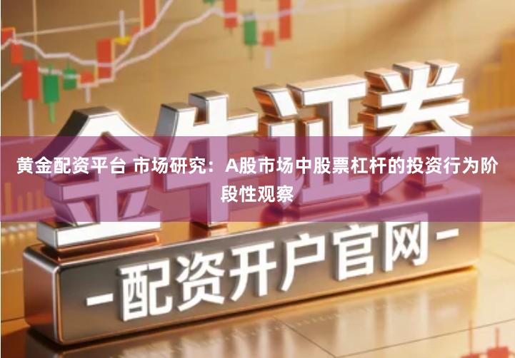 黄金配资平台 市场研究：A股市场中股票杠杆的投资行为阶段性观察