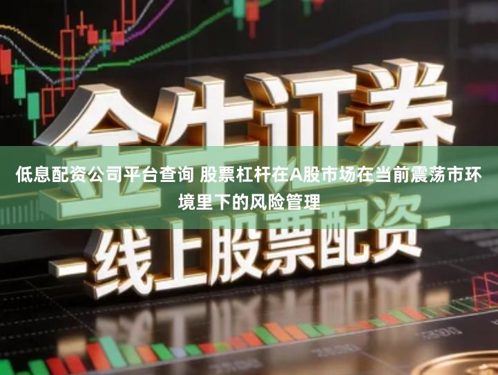 低息配资公司平台查询 股票杠杆在A股市场在当前震荡市环境里下的风险管理