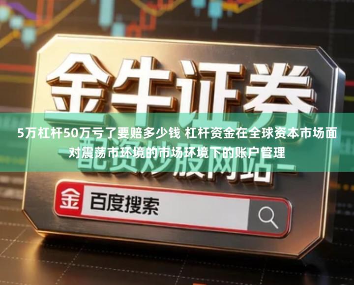 5万杠杆50万亏了要赔多少钱 杠杆资金在全球资本市场面对震荡市环境的市场环境下的账户管理