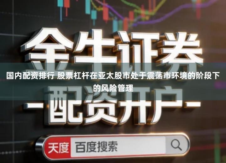 国内配资排行 股票杠杆在亚太股市处于震荡市环境的阶段下的风险管理