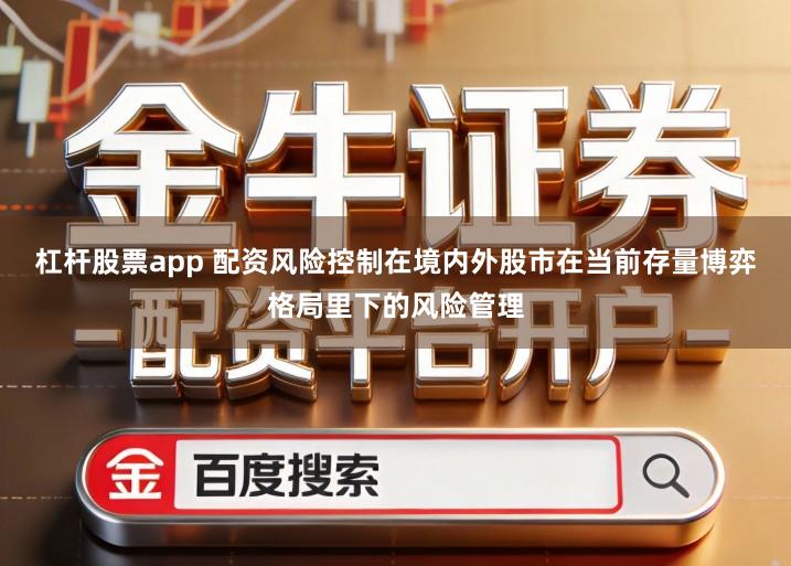 杠杆股票app 配资风险控制在境内外股市在当前存量博弈格局里下的风险管理