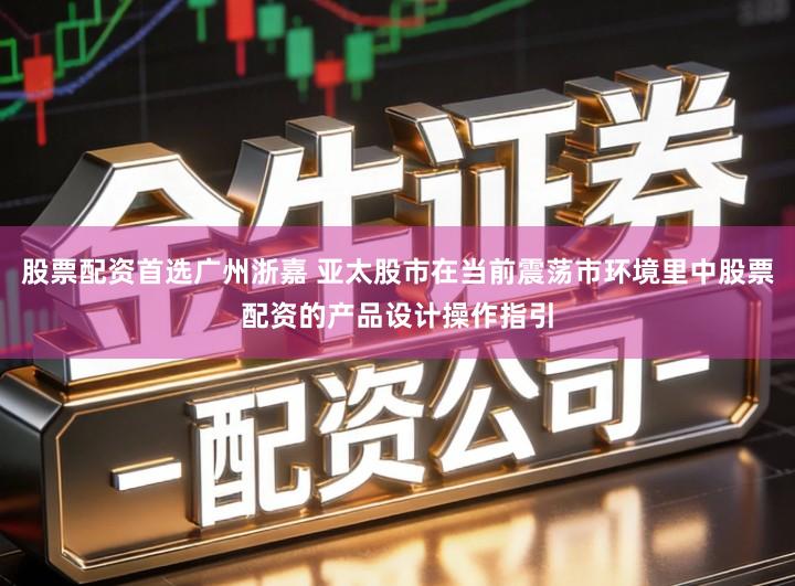 股票配资首选广州浙嘉 亚太股市在当前震荡市环境里中股票配资的产品设计操作指引