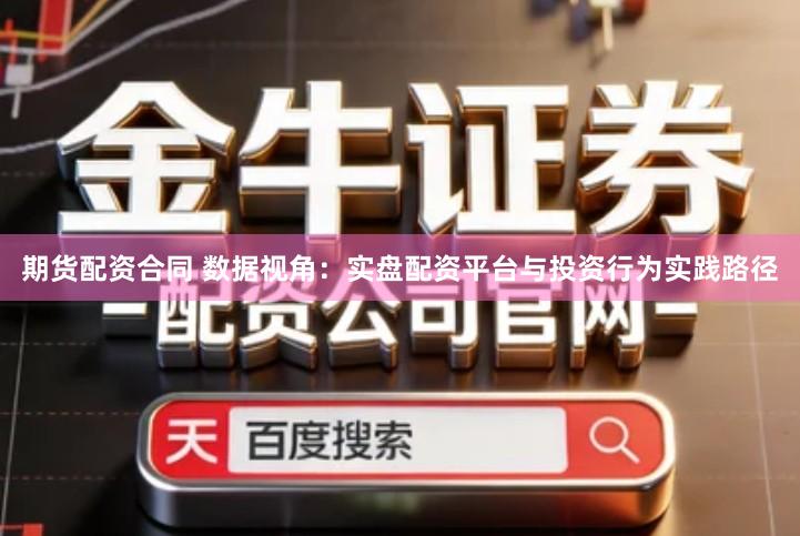 期货配资合同 数据视角：实盘配资平台与投资行为实践路径