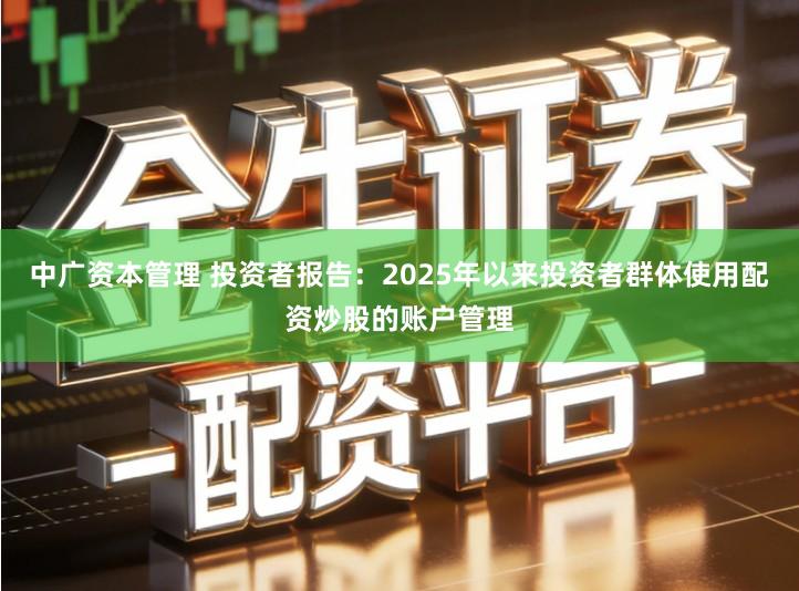 中广资本管理 投资者报告：2025年以来投资者群体使用配资炒股的账户管理