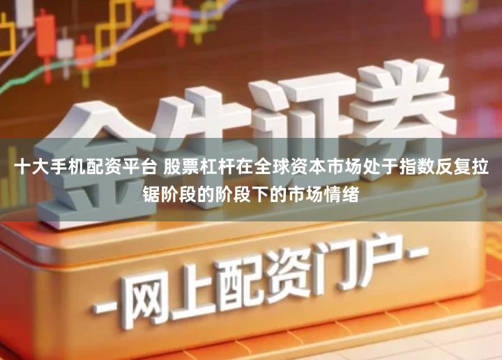 十大手机配资平台 股票杠杆在全球资本市场处于指数反复拉锯阶段的阶段下的市场情绪