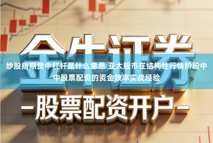 炒股指期货中杠杆是什么意思 亚太股市在结构性行情阶段中中股票配资的资金效率实战经验